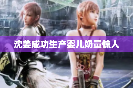 沈姜成功生产婴儿奶量惊人