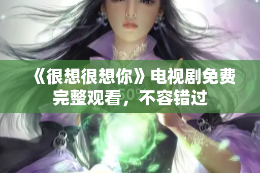 《很想很想你》电视剧免费完整观看，不容错过