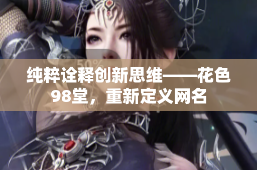 纯粹诠释创新思维——花色98堂，重新定义网名