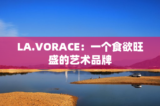 LA.VORACE：一个食欲旺盛的艺术品牌