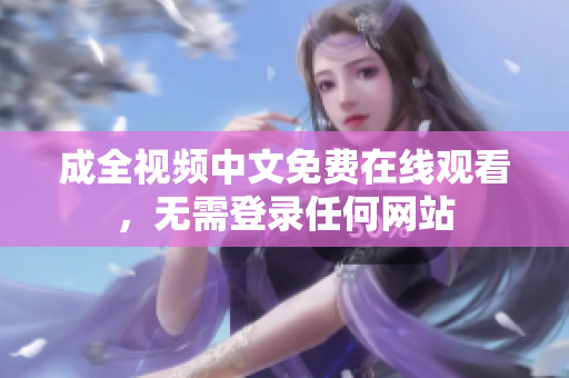 成全视频中文免费在线观看，无需登录任何网站