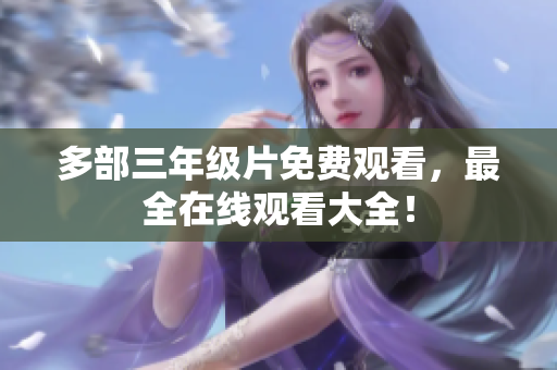 多部三年级片免费观看，最全在线观看大全！