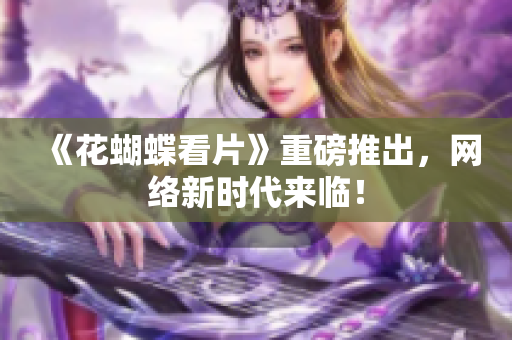 《花蝴蝶看片》重磅推出，网络新时代来临！