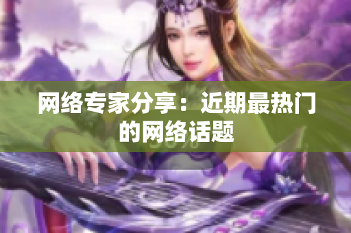 网络专家分享：近期最热门的网络话题