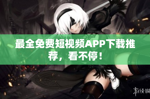 最全免费短视频APP下载推荐，看不停！