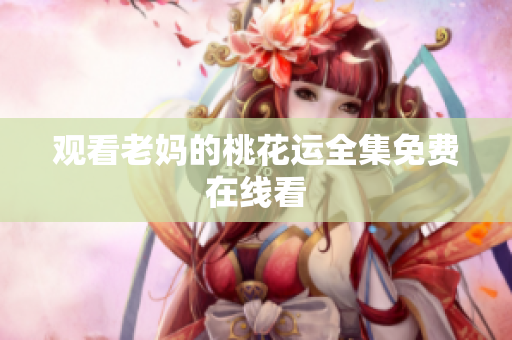 观看老妈的桃花运全集免费在线看
