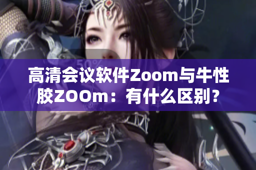 高清会议软件Zoom与牛性胶ZOOm：有什么区别？