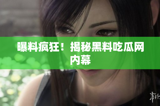 曝料疯狂！揭秘黑料吃瓜网内幕