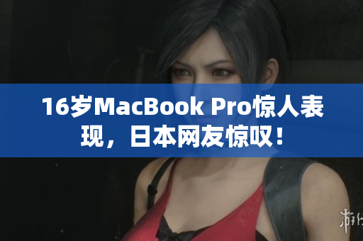 16岁MacBook Pro惊人表现，日本网友惊叹！