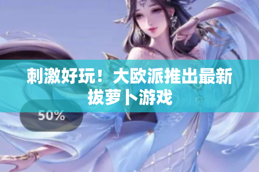 刺激好玩！大欧派推出最新拔萝卜游戏