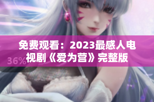 免费观看：2023最感人电视剧《爱为营》完整版