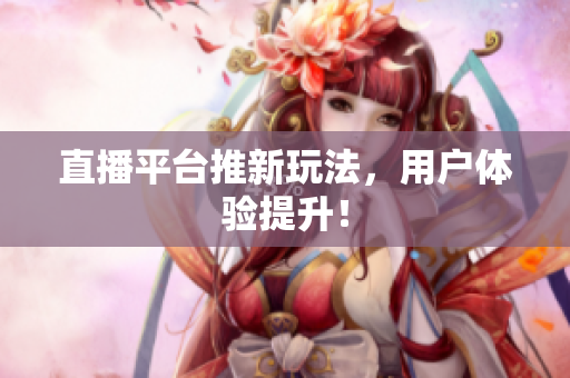 直播平台推新玩法，用户体验提升！