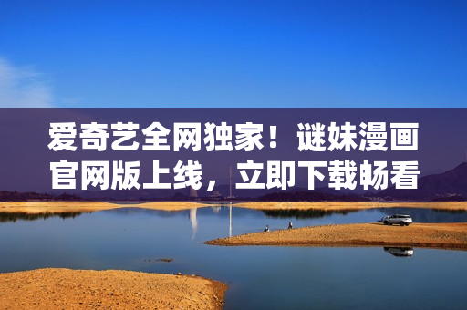 爱奇艺全网独家！谜妹漫画官网版上线，立即下载畅看!