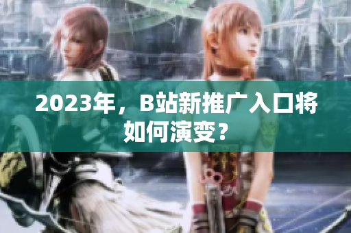 2023年，B站新推广入口将如何演变？