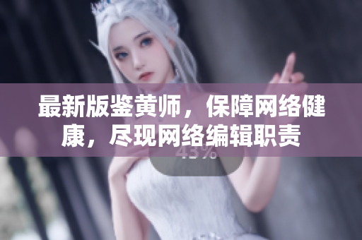 最新版鉴黄师，保障网络健康，尽现网络编辑职责