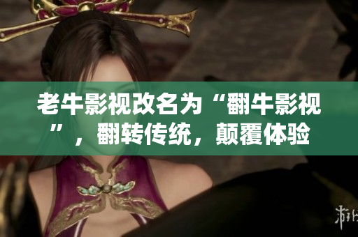 老牛影视改名为“翻牛影视”，翻转传统，颠覆体验