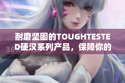 耐磨坚固的TOUGHTESTED硬汉系列产品，保障你的工作和娱乐