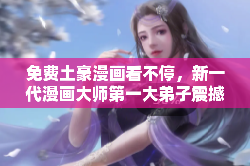 免费土豪漫画看不停，新一代漫画大师第一大弟子震撼登场！