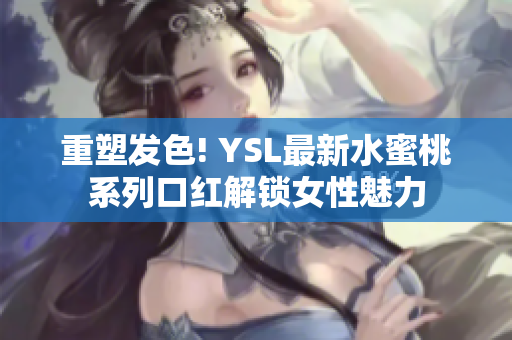 重塑发色! YSL最新水蜜桃系列口红解锁女性魅力