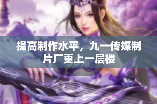 提高制作水平，九一传媒制片厂更上一层楼