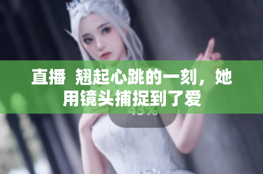 直播  翘起心跳的一刻，她用镜头捕捉到了爱