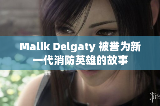 Malik Delgaty 被誉为新一代消防英雄的故事