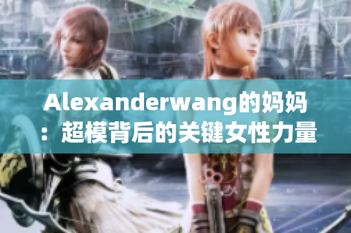 Alexanderwang的妈妈：超模背后的关键女性力量
