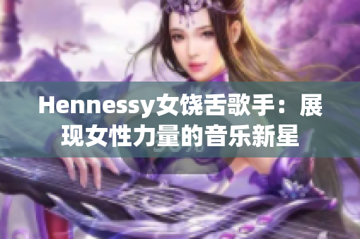 Hennessy女饶舌歌手：展现女性力量的音乐新星