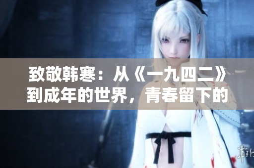 致敬韩寒：从《一九四二》到成年的世界，青春留下的不只是回忆