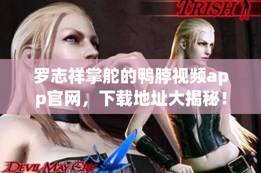 罗志祥掌舵的鸭脖视频app官网，下载地址大揭秘！