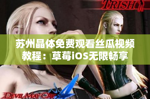 苏州晶体免费观看丝瓜视频教程：草莓iOS无限畅享