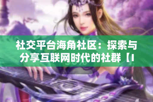 社交平台海角社区：探索与分享互联网时代的社群【ID 1120.7126】