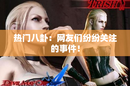 热门八卦：网友们纷纷关注的事件！
