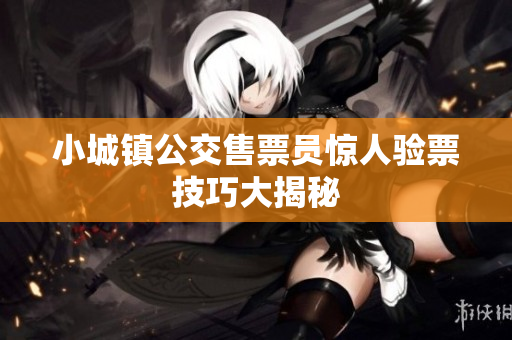小城镇公交售票员惊人验票技巧大揭秘