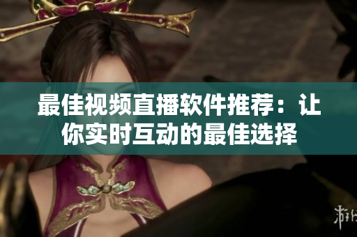 最佳视频直播软件推荐：让你实时互动的最佳选择