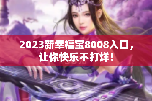 2023新幸福宝8008入口，让你快乐不打烊！