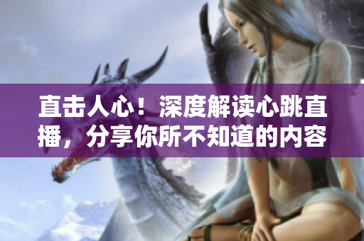 直击人心！深度解读心跳直播，分享你所不知道的内容