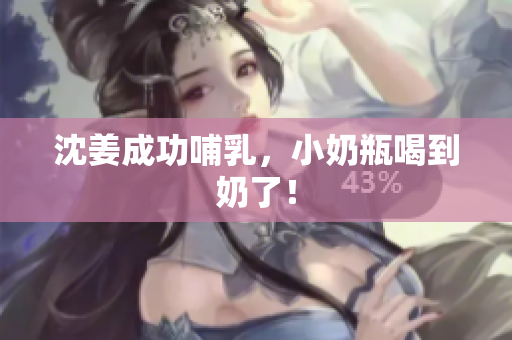 沈姜成功哺乳，小奶瓶喝到奶了！