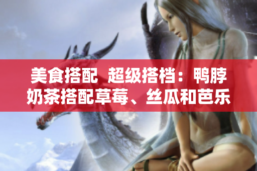 美食搭配  超级搭档：鸭脖奶茶搭配草莓、丝瓜和芭乐