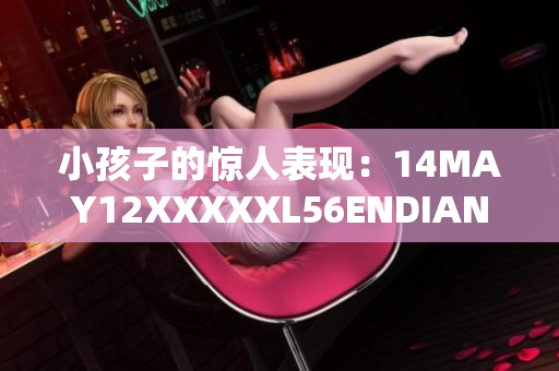 小孩子的惊人表现：14MAY12XXXXXL56ENDIAN