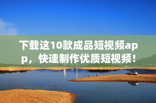 下载这10款成品短视频app，快速制作优质短视频！