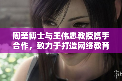 周莹博士与王伟忠教授携手合作，致力于打造网络教育新模式