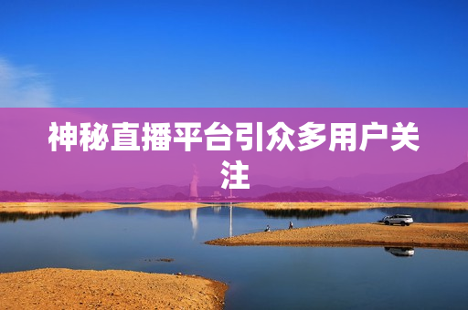 神秘直播平台引众多用户关注