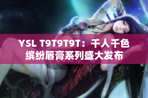 YSL T9T9T9T：千人千色缤纷唇膏系列盛大发布
