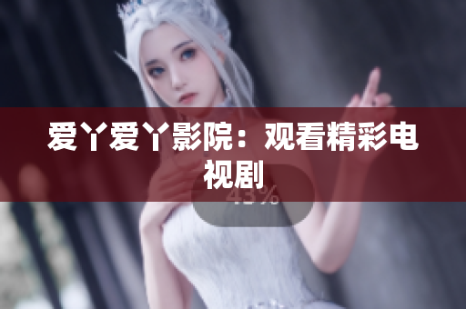 爱丫爱丫影院：观看精彩电视剧