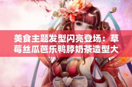 美食主题发型闪亮登场：草莓丝瓜芭乐鸭脖奶茶造型大揭秘