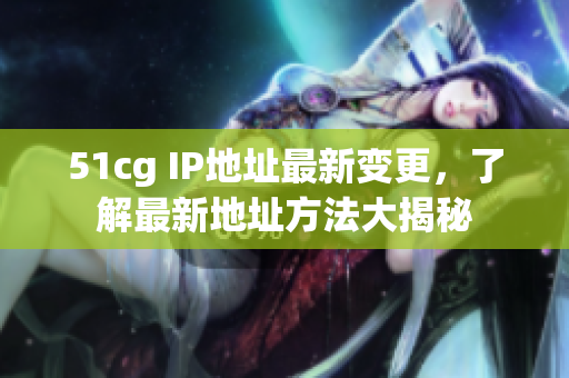 51cg IP地址最新变更，了解最新地址方法大揭秘