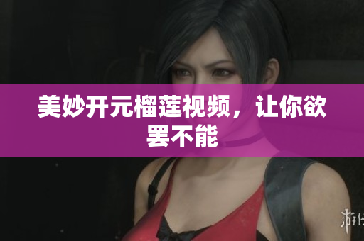 美妙开元榴莲视频，让你欲罢不能