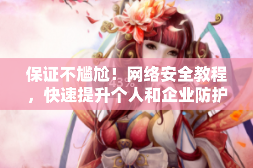 保证不尴尬！网络安全教程，快速提升个人和企业防护水平