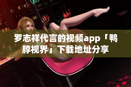 罗志祥代言的视频app「鸭脖视界」下载地址分享